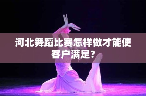 河北舞蹈比赛怎样做才能使客户满足？