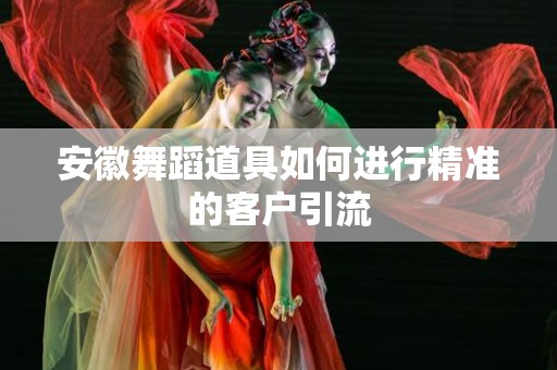 安徽舞蹈道具如何进行精准的客户引流