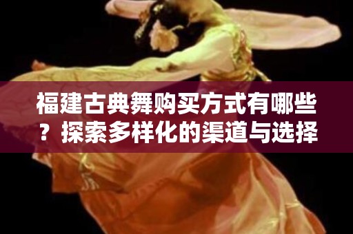 福建古典舞购买方式有哪些？探索多样化的渠道与选择