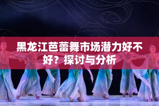 黑龙江芭蕾舞市场潜力好不好？探讨与分析
