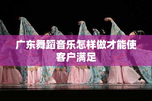 广东舞蹈音乐怎样做才能使客户满足
