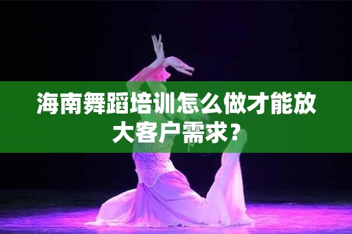 海南舞蹈培训怎么做才能放大客户需求？