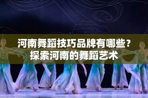 河南舞蹈技巧品牌有哪些？探索河南的舞蹈艺术