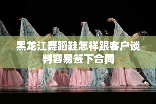 黑龙江舞蹈鞋怎样跟客户谈判容易签下合同