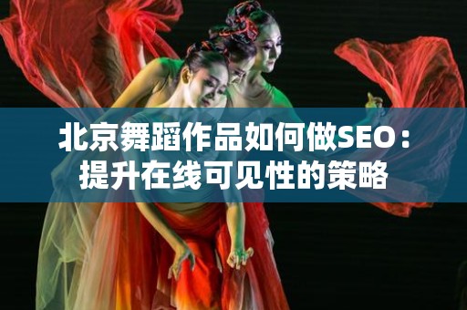 北京舞蹈作品如何做SEO：提升在线可见性的策略