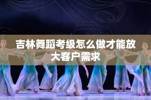 吉林舞蹈考级怎么做才能放大客户需求