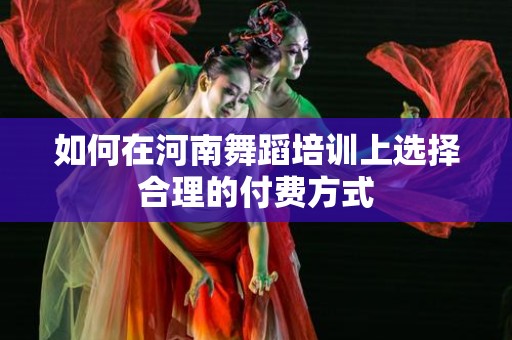 如何在河南舞蹈培训上选择合理的付费方式