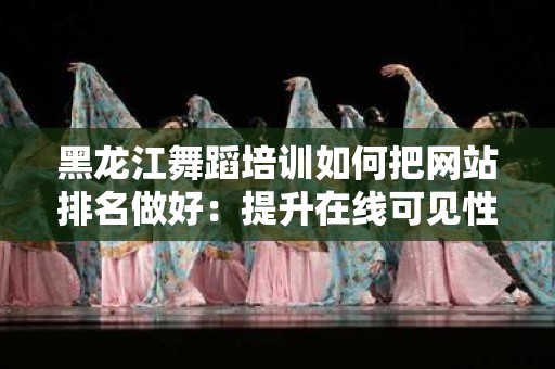 黑龙江舞蹈培训如何把网站排名做好：提升在线可见性的全面指南