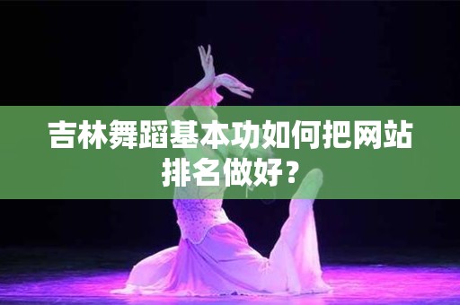 吉林舞蹈基本功如何把网站排名做好？
