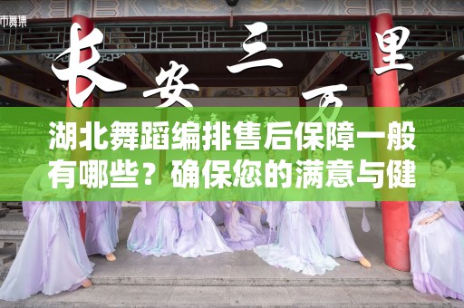 湖北舞蹈编排售后保障一般有哪些？确保您的满意与健康