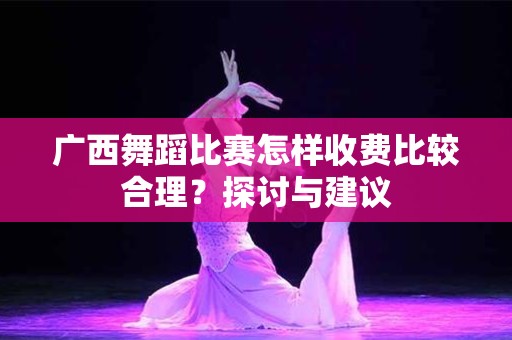 广西舞蹈比赛怎样收费比较合理？探讨与建议