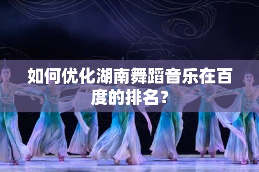 如何优化湖南舞蹈音乐在百度的排名？