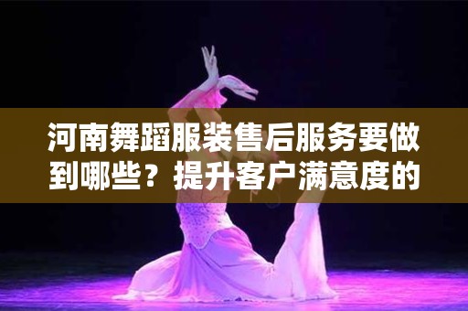 河南舞蹈服装售后服务要做到哪些？提升客户满意度的关键策略
