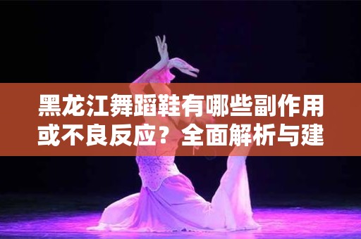 黑龙江舞蹈鞋有哪些副作用或不良反应？全面解析与建议