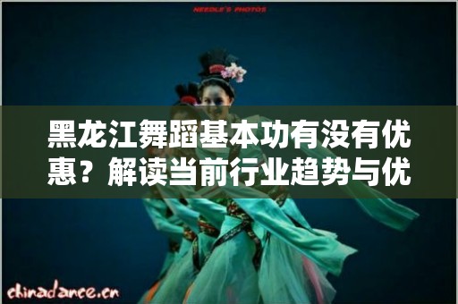 黑龙江舞蹈基本功有没有优惠？解读当前行业趋势与优惠活动
