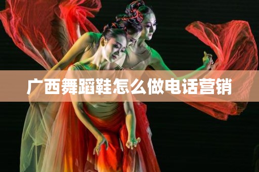 广西舞蹈鞋怎么做电话营销