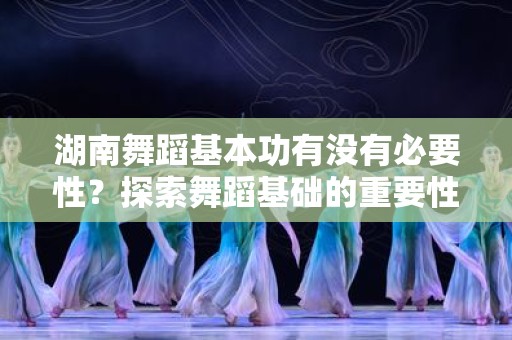 湖南舞蹈基本功有没有必要性？探索舞蹈基础的重要性