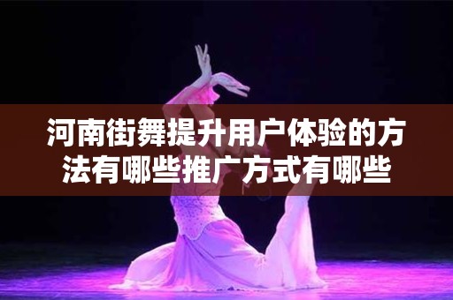 河南街舞提升用户体验的方法有哪些推广方式有哪些