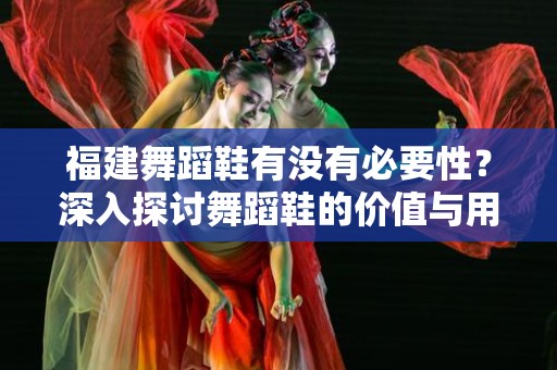 福建舞蹈鞋有没有必要性？深入探讨舞蹈鞋的价值与用途