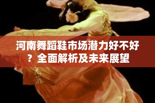 河南舞蹈鞋市场潜力好不好？全面解析及未来展望