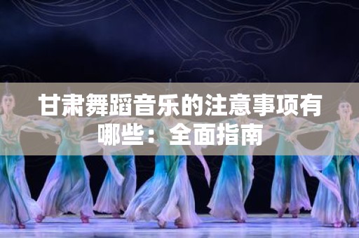 甘肃舞蹈音乐的注意事项有哪些：全面指南