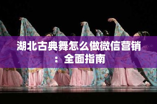 湖北古典舞怎么做微信营销：全面指南