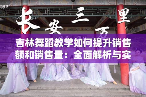 吉林舞蹈教学如何提升销售额和销售量：全面解析与实操策略