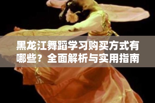 黑龙江舞蹈学习购买方式有哪些？全面解析与实用指南