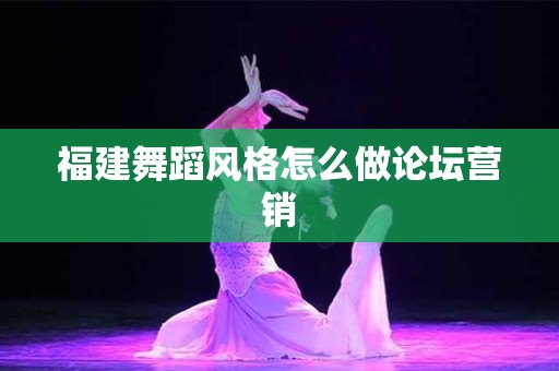 福建舞蹈风格怎么做论坛营销